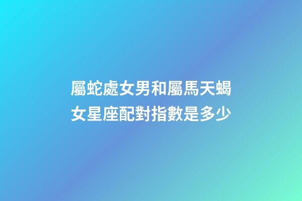 屬蛇處女男和屬馬天蝎女星座配對指數是多少