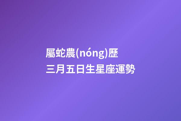 屬蛇農(nóng)歷三月五日生星座運勢
