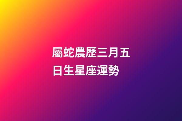 屬蛇農歷三月五日生星座運勢