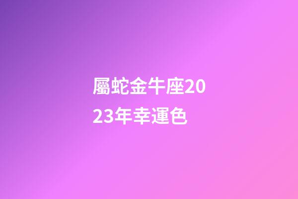 屬蛇金牛座2023年幸運色-第1張-星座運勢-玄機派