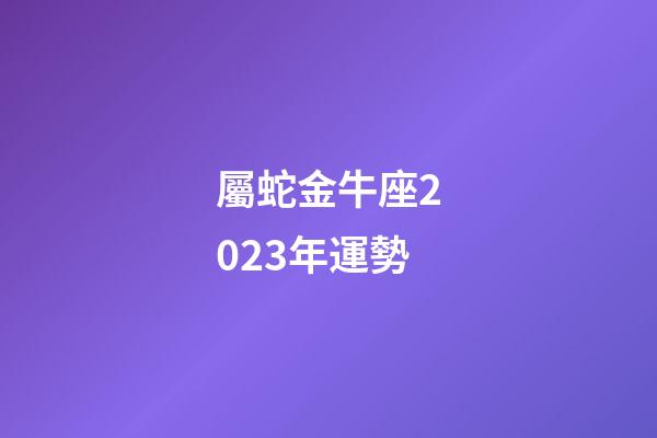 屬蛇金牛座2023年運勢-第1張-星座運勢-玄機派