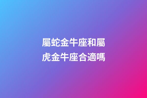 屬蛇金牛座和屬虎金牛座合適嗎-第1張-星座運勢-玄機派