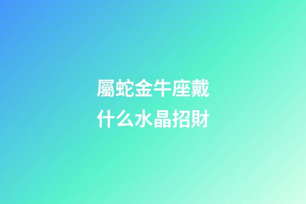 屬蛇金牛座戴什么水晶招財