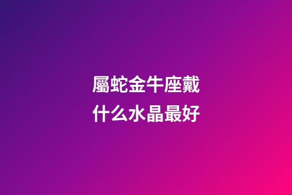 屬蛇金牛座戴什么水晶最好-第1張-星座運勢-玄機派