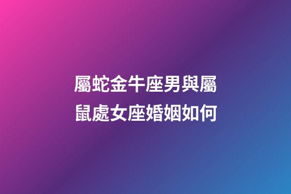 屬蛇金牛座男與屬鼠處女座婚姻如何-第1張-星座運勢-玄機派