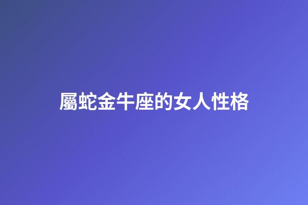 屬蛇金牛座的女人性格-第1張-星座運(yùn)勢(shì)-玄機(jī)派