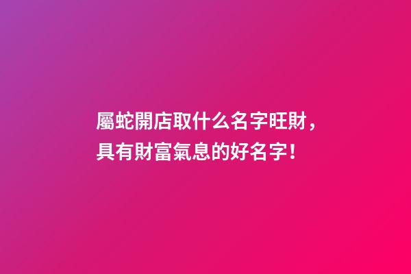 屬蛇開店取什么名字旺財，具有財富氣息的好名字！
