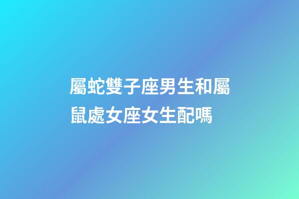 屬蛇雙子座男生和屬鼠處女座女生配嗎-第1張-星座運勢-玄機派