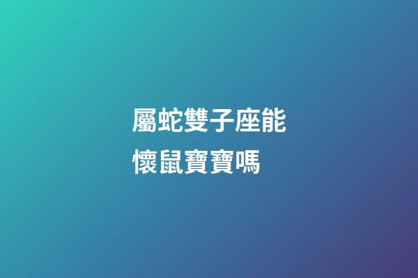 屬蛇雙子座能懷鼠寶寶嗎