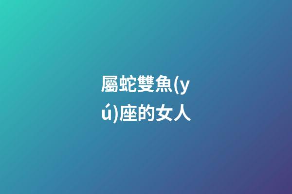 屬蛇雙魚(yú)座的女人