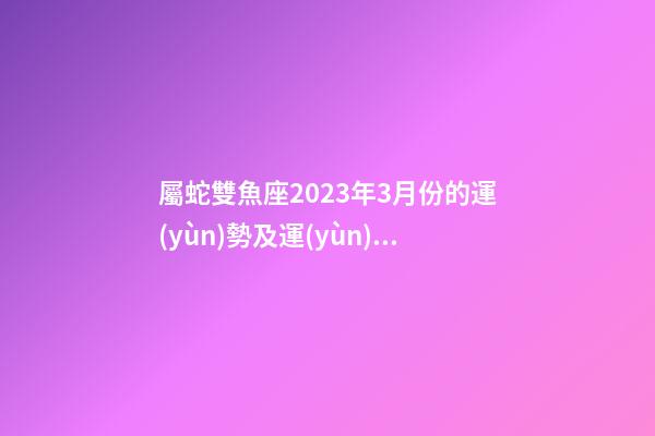 屬蛇雙魚座2023年3月份的運(yùn)勢及運(yùn)程-第1張-星座運(yùn)勢-玄機(jī)派