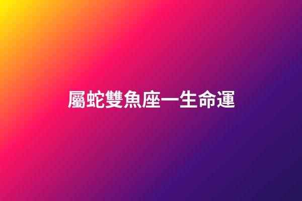 屬蛇雙魚座一生命運-第1張-星座運勢-玄機派