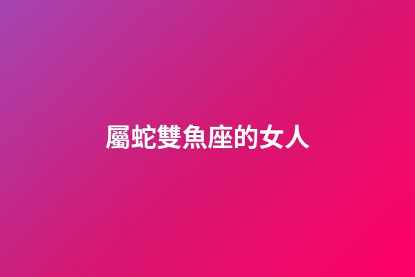 屬蛇雙魚座的女人