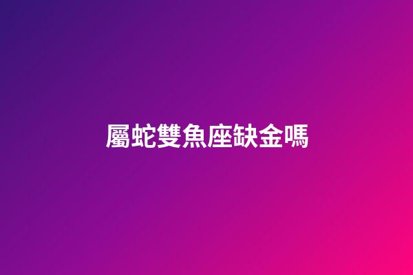 屬蛇雙魚座缺金嗎-第1張-星座運勢-玄機派