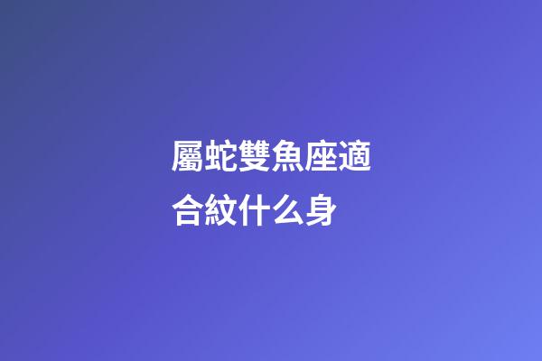 屬蛇雙魚座適合紋什么身-第1張-星座運勢-玄機派