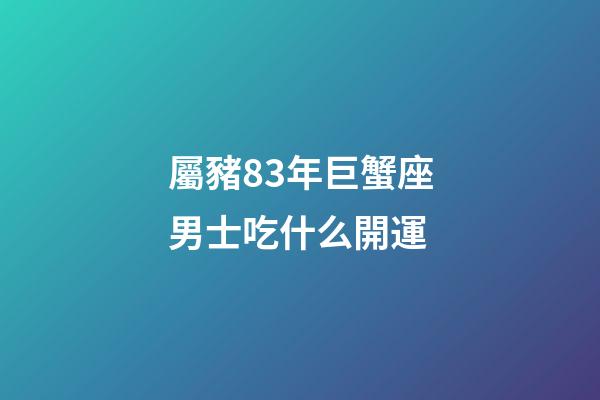 屬豬83年巨蟹座男士吃什么開運