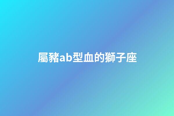 屬豬ab型血的獅子座-第1張-星座運(yùn)勢(shì)-玄機(jī)派