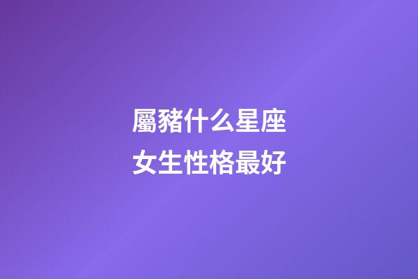 屬豬什么星座女生性格最好-第1張-星座運勢-玄機派