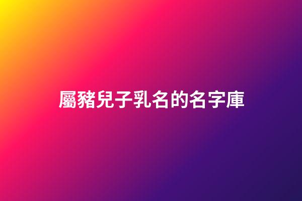 屬豬兒子乳名的名字庫