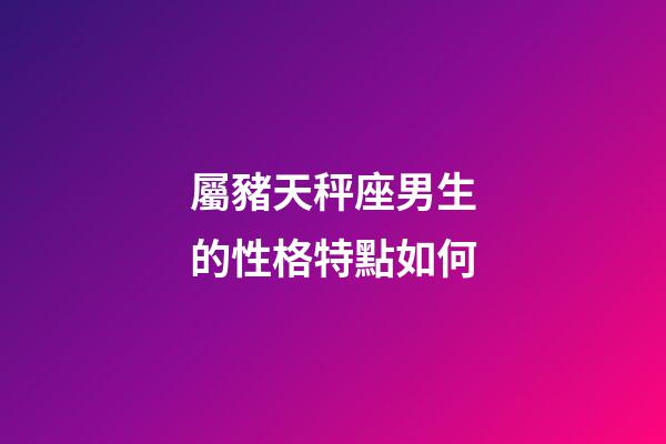 屬豬天秤座男生的性格特點如何-第1張-星座運勢-玄機派