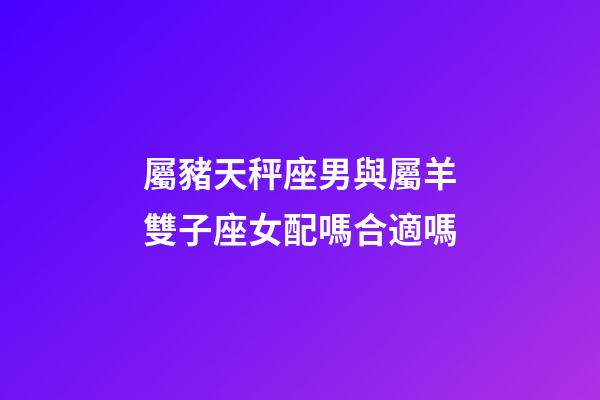 屬豬天秤座男與屬羊雙子座女配嗎合適嗎-第1張-星座運(yùn)勢(shì)-玄機(jī)派