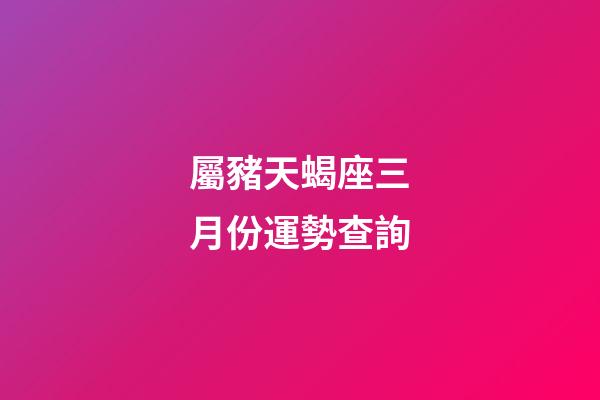 屬豬天蝎座三月份運勢查詢-第1張-星座運勢-玄機派