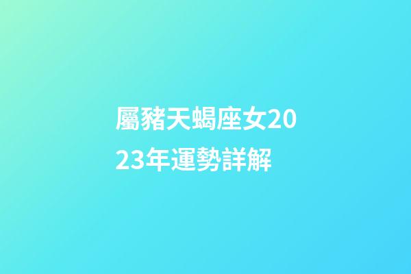 屬豬天蝎座女2023年運勢詳解-第1張-星座運勢-玄機派