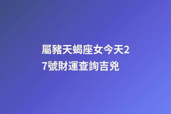 屬豬天蝎座女今天27號財運查詢吉兇-第1張-星座運勢-玄機派