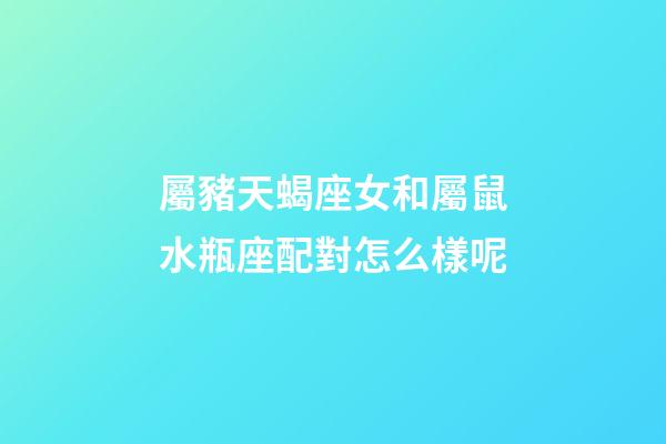 屬豬天蝎座女和屬鼠水瓶座配對怎么樣呢-第1張-星座運勢-玄機派
