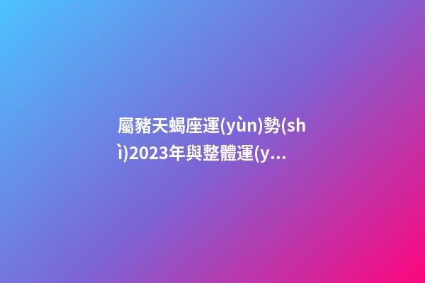 屬豬天蝎座運(yùn)勢(shì)2023年與整體運(yùn)勢(shì)