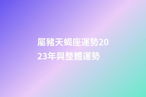 屬豬天蝎座運勢2023年與整體運勢-第1張-星座運勢-玄機派