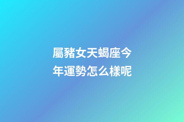 屬豬女天蝎座今年運勢怎么樣呢-第1張-星座運勢-玄機派