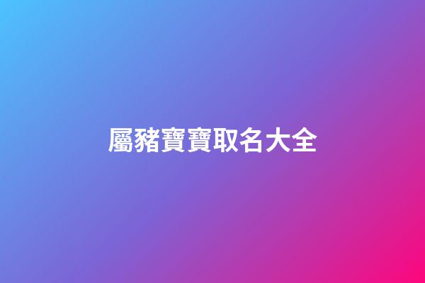屬豬寶寶取名大全(屬豬寶寶取名2023)-第1張-寶寶起名-玄機派