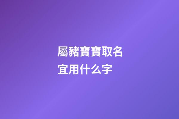 屬豬寶寶取名宜用什么字(屬豬寶寶取名宜用什么字輩)-第1張-寶寶起名-玄機派