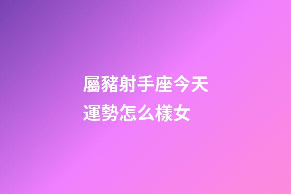 屬豬射手座今天運勢怎么樣女-第1張-星座運勢-玄機派