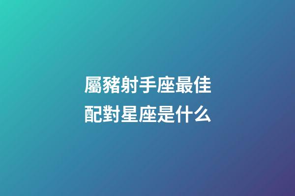 屬豬射手座最佳配對星座是什么-第1張-星座運勢-玄機派