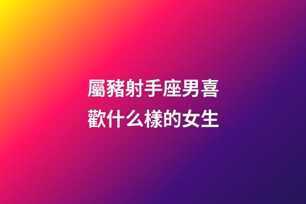 屬豬射手座男喜歡什么樣的女生-第1張-星座運勢-玄機派
