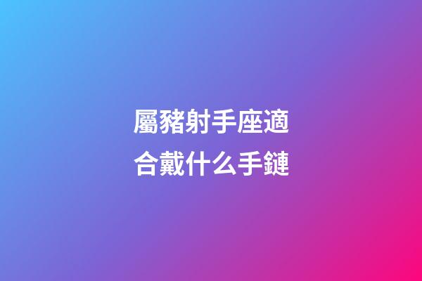 屬豬射手座適合戴什么手鏈-第1張-星座運勢-玄機派
