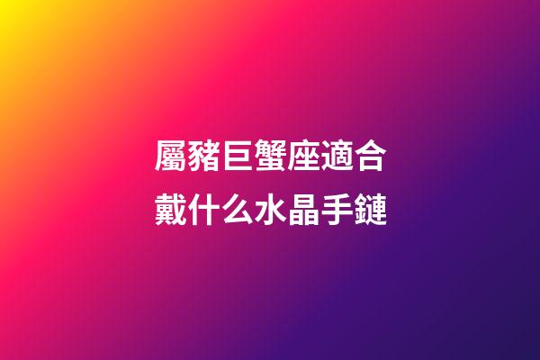屬豬巨蟹座適合戴什么水晶手鏈-第1張-星座運勢-玄機派