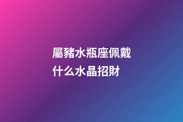 屬豬水瓶座佩戴什么水晶招財