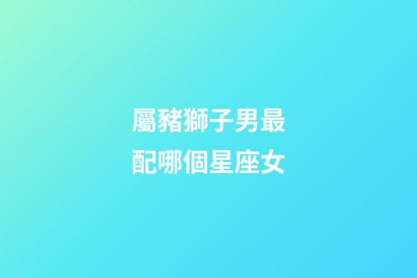 屬豬獅子男最配哪個星座女-第1張-星座運勢-玄機派