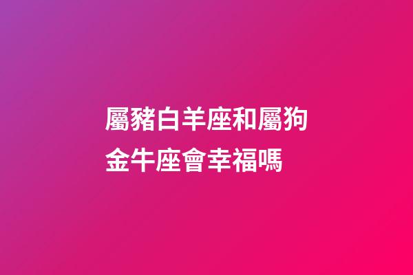 屬豬白羊座和屬狗金牛座會幸福嗎