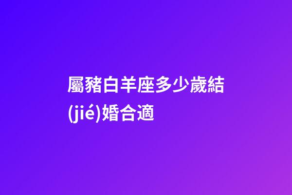 屬豬白羊座多少歲結(jié)婚合適