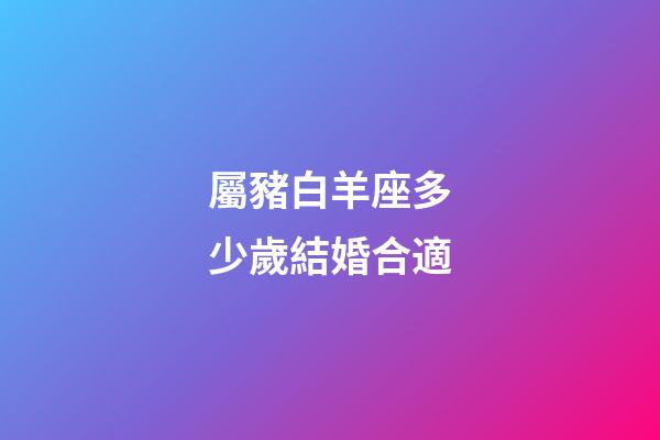 屬豬白羊座多少歲結婚合適