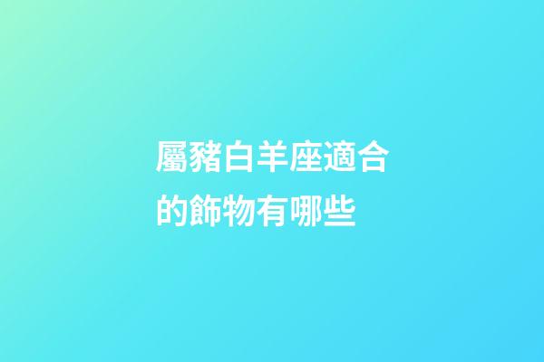 屬豬白羊座適合的飾物有哪些-第1張-星座運(yùn)勢-玄機(jī)派