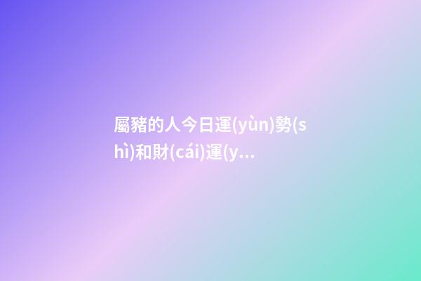 屬豬的人今日運(yùn)勢(shì)和財(cái)運(yùn)如何，十二生肖每日運(yùn)勢(shì)