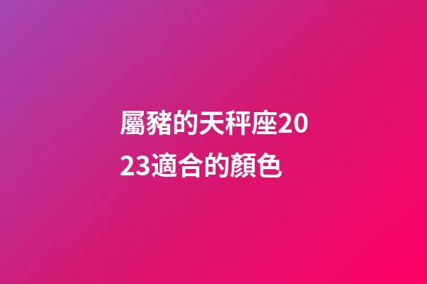 屬豬的天秤座2023適合的顏色-第1張-星座運勢-玄機派