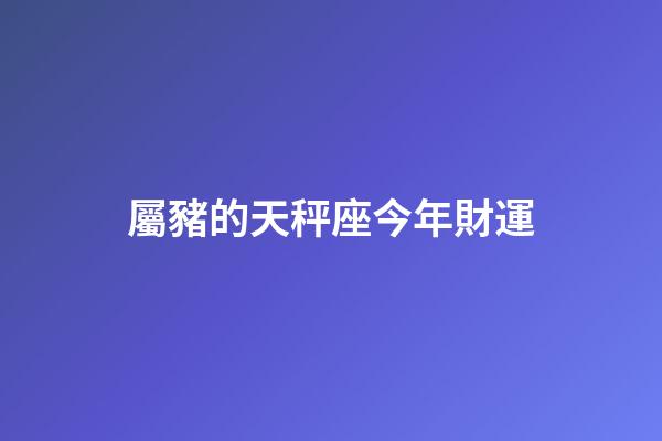 屬豬的天秤座今年財運-第1張-星座運勢-玄機派