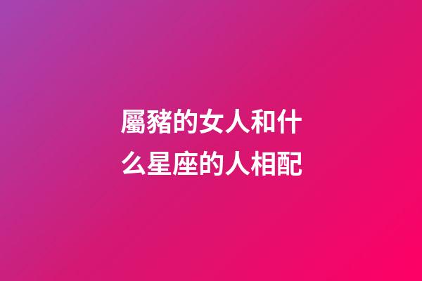屬豬的女人和什么星座的人相配-第1張-星座運勢-玄機派