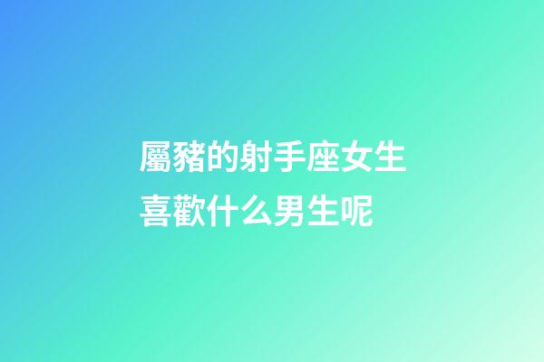 屬豬的射手座女生喜歡什么男生呢-第1張-星座運(yùn)勢(shì)-玄機(jī)派